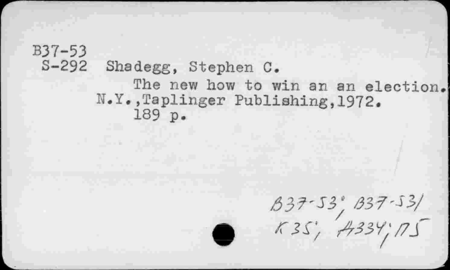 ﻿B37-53
S-292 Shadegg, Stephen C.
The new how to win an an election, N.Y.»Taplinger Publishing,1972.
189 p.
OX; A3y/:/7S